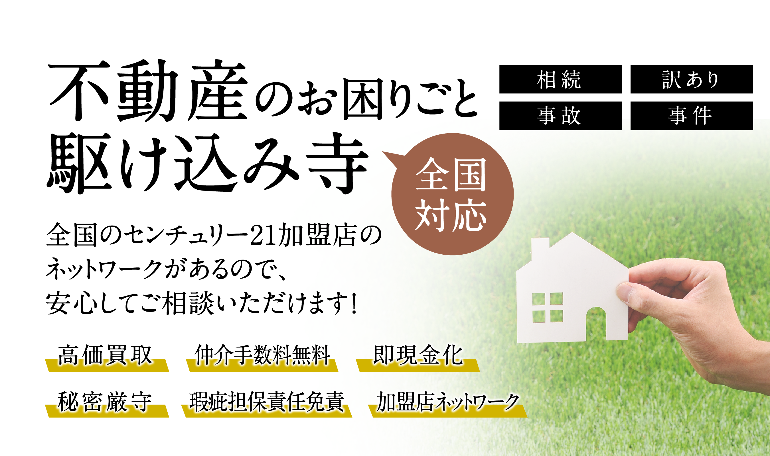 全国対応　不動産のお困りごと駆け込み寺　全国のセンチュリー21加盟店のネットワークがあるので、安心してご相談いただけます！